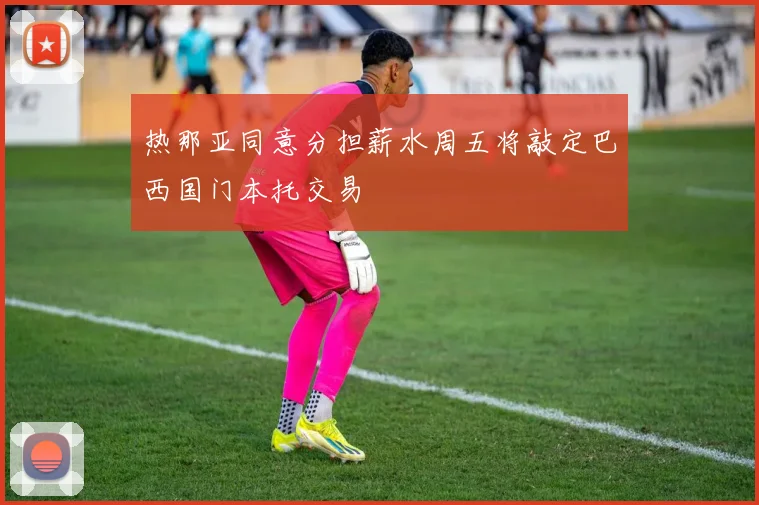 热那亚同意分担薪水周五将敲定巴西国门本托交易