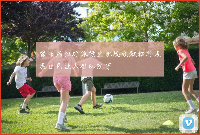 蒙卡约拉对佩德里犯规致歉称其表现出色让人难以防守